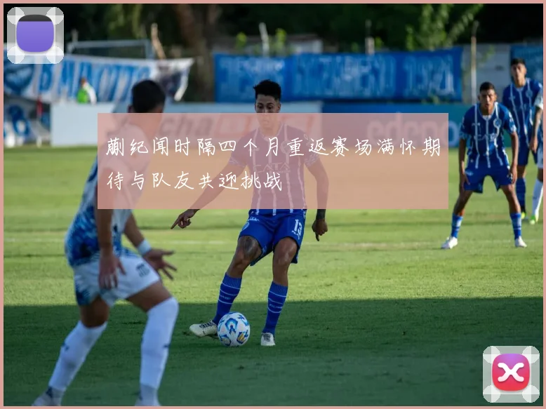 蒯纪闻时隔四个月重返赛场满怀期待与队友共迎挑战