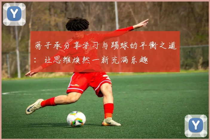 蒋子承分享学习与踢球的平衡之道:让思维焕然一新充满乐趣