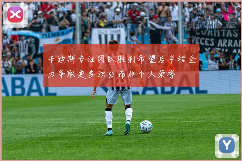 卡迪斯专注团队胜利希望后半程全力争取更多积分而非个人荣誉