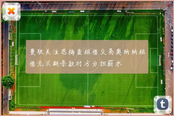 曼联关注恩梅查租借交易奥纳纳租借无买断条款对方分担薪水