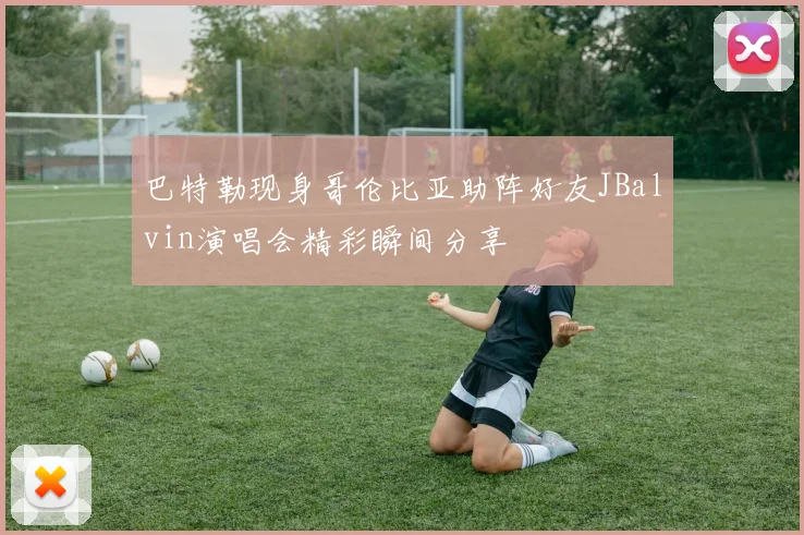 巴特勒现身哥伦比亚助阵好友JBalvin演唱会精彩瞬间分享