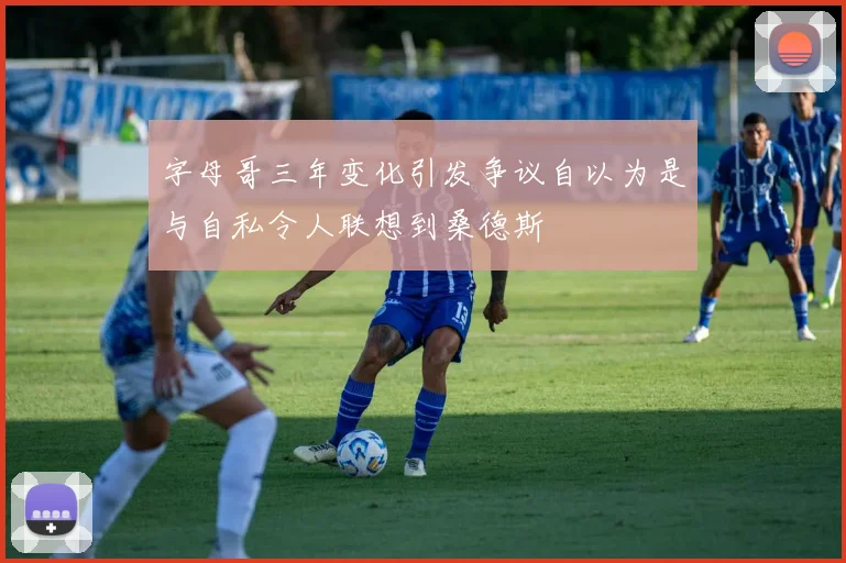 字母哥三年变化引发争议自以为是与自私令人联想到桑德斯