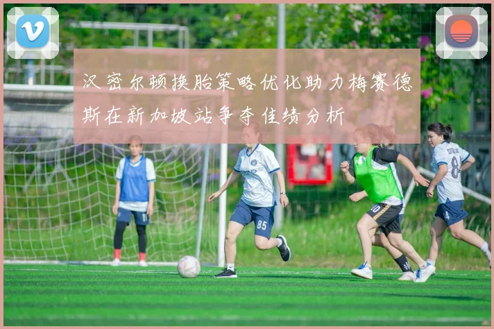 汉密尔顿换胎策略优化助力梅赛德斯在新加坡站争夺佳绩分析