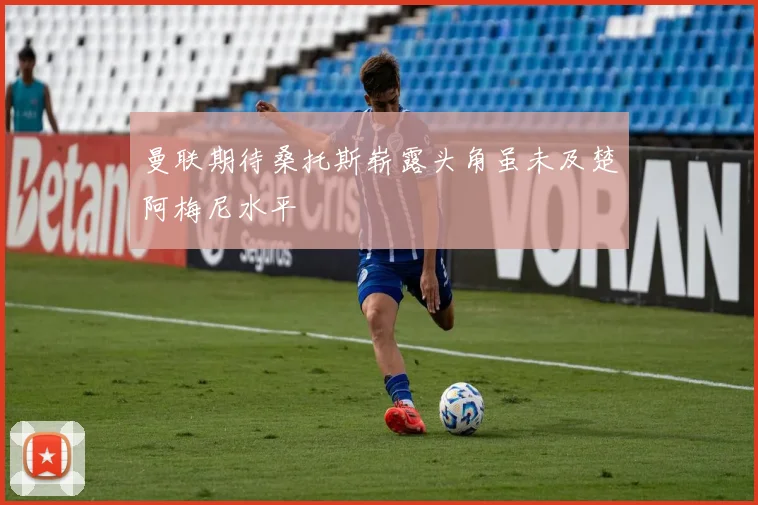 曼联期待桑托斯崭露头角虽未及楚阿梅尼水平