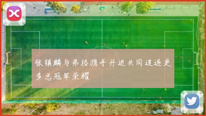 张镇麟与弗格携手并进共同追逐更多总冠军荣耀