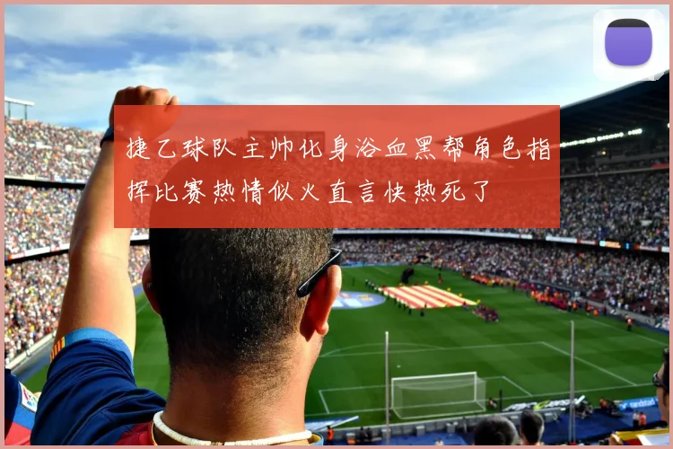 捷乙球队主帅化身浴血黑帮角色指挥比赛热情似火直言快热死了