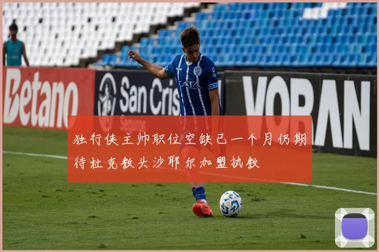 独行侠主帅职位空缺已一个月仍期待杜克教头沙耶尔加盟执教