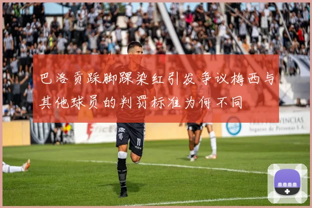 巴洛贡踩脚踝染红引发争议梅西与其他球员的判罚标准为何不同