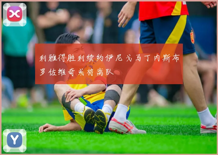 利雅得胜利续约伊尼戈马丁内斯布罗佐维奇或将离队
