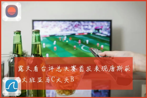 露天看台评总决赛首发表现唐斯获A文班亚马C大头B