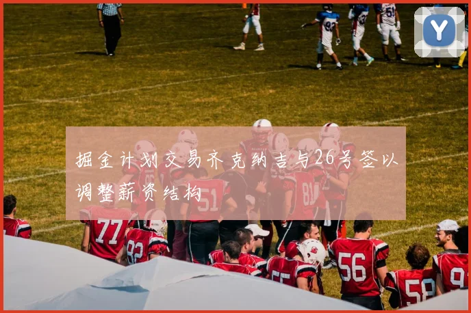 掘金计划交易齐克纳吉与26号签以调整薪资结构