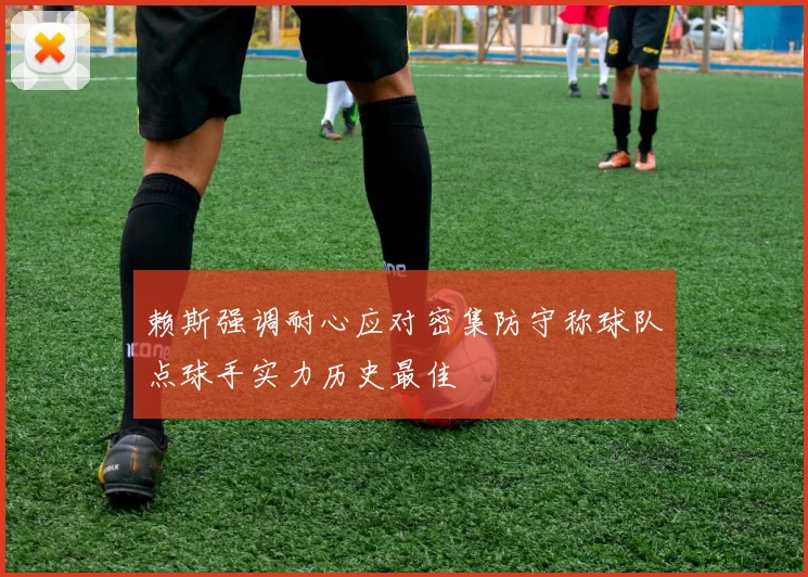 赖斯强调耐心应对密集防守称球队点球手实力历史最佳