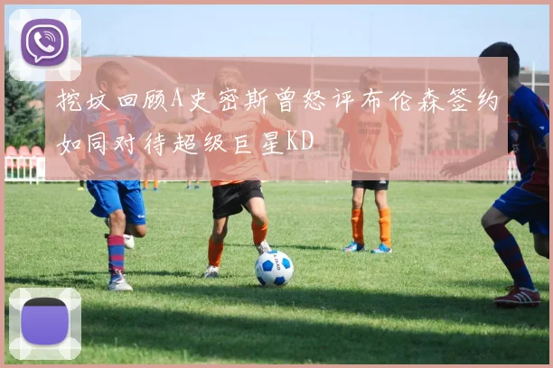 挖坟回顾A史密斯曾怒评布伦森签约如同对待超级巨星KD