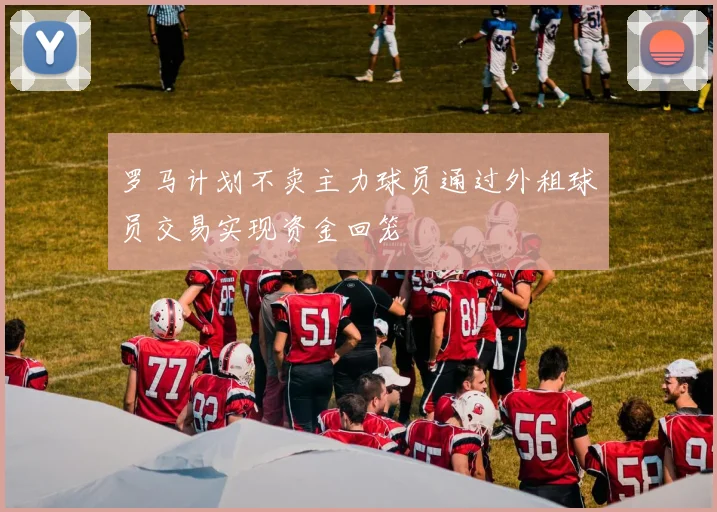 罗马计划不卖主力球员通过外租球员交易实现资金回笼