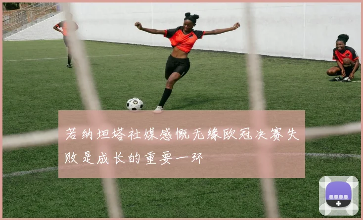 若纳坦塔社媒感慨无缘欧冠决赛失败是成长的重要一环