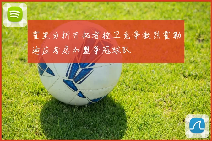 霍里分析开拓者控卫竞争激烈霍勒迪应考虑加盟争冠球队