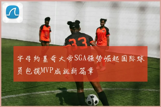 字母约基奇大帝SGA强势崛起国际球员包揽MVP成就新篇章