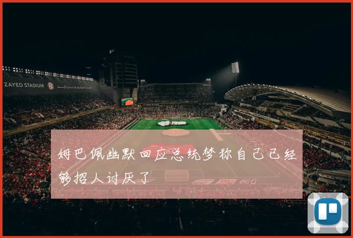 姆巴佩幽默回应总统梦称自己已经够招人讨厌了