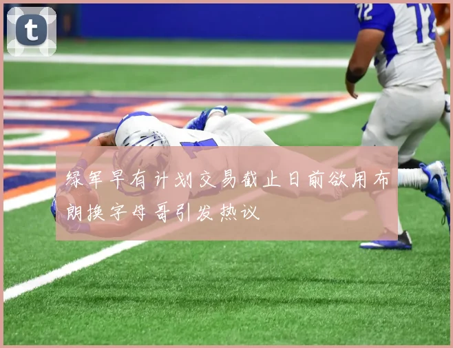 绿军早有计划交易截止日前欲用布朗换字母哥引发热议