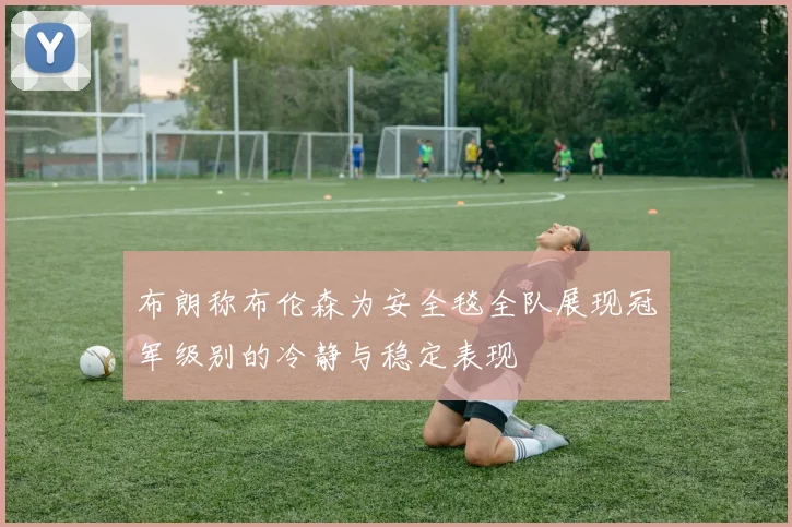 布朗称布伦森为安全毯全队展现冠军级别的冷静与稳定表现