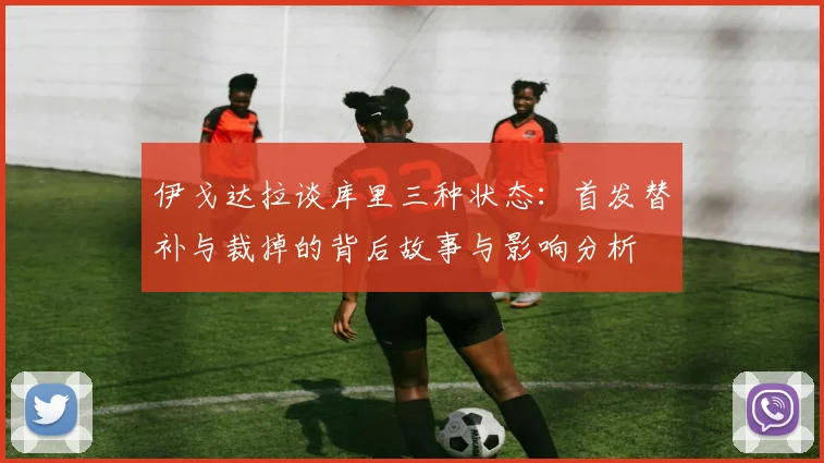 伊戈达拉谈库里三种状态：首发替补与裁掉的背后故事与影响分析