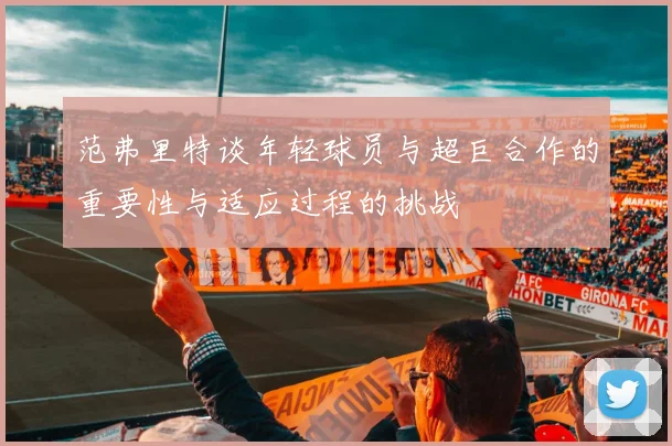 范弗里特谈年轻球员与超巨合作的重要性与适应过程的挑战
