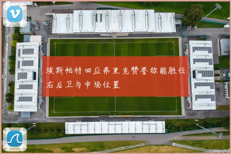 埃斯帕特回应弗里克赞誉称能胜任右后卫与中场位置