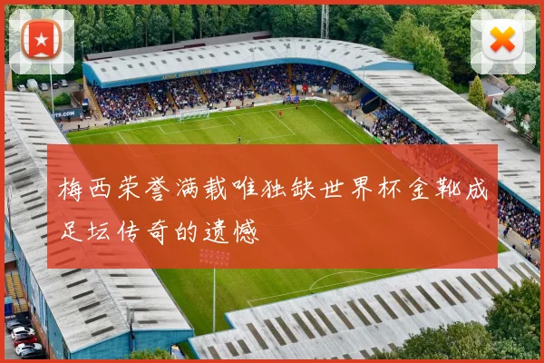 梅西荣誉满载唯独缺世界杯金靴成足坛传奇的遗憾