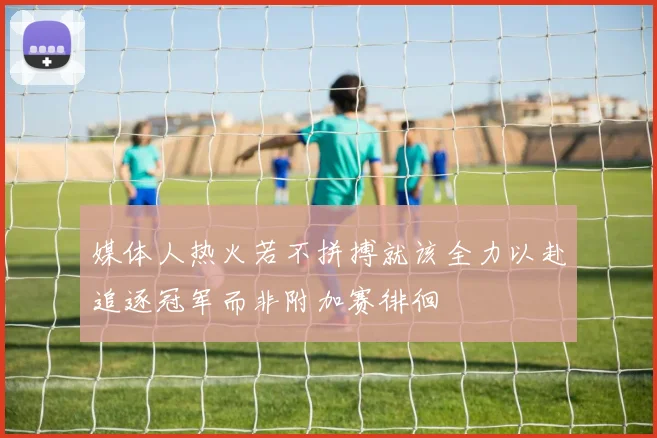 媒体人热火若不拼搏就该全力以赴追逐冠军而非附加赛徘徊