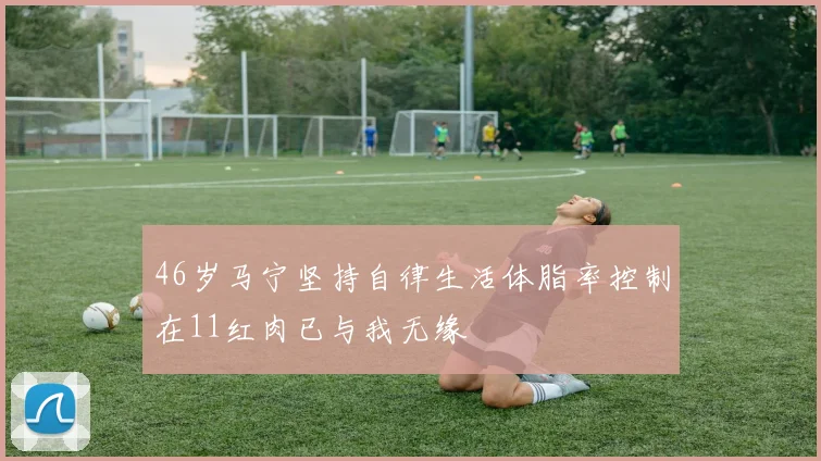 46岁马宁坚持自律生活体脂率控制在11红肉已与我无缘