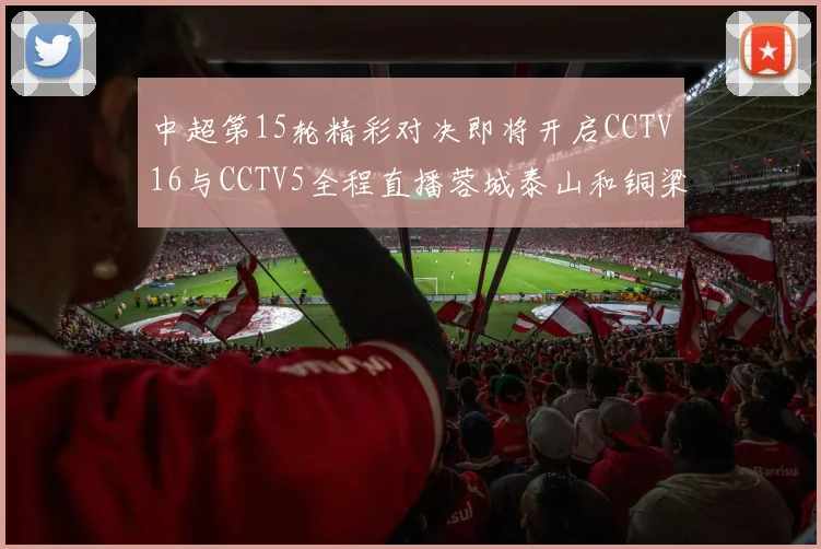 中超第15轮精彩对决即将开启CCTV16与CCTV5全程直播蓉城泰山和铜梁龙国安赛事