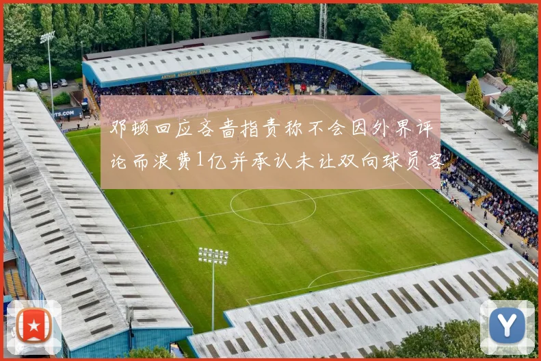 邓顿回应吝啬指责称不会因外界评论而浪费1亿并承认未让双向球员客场是失误
