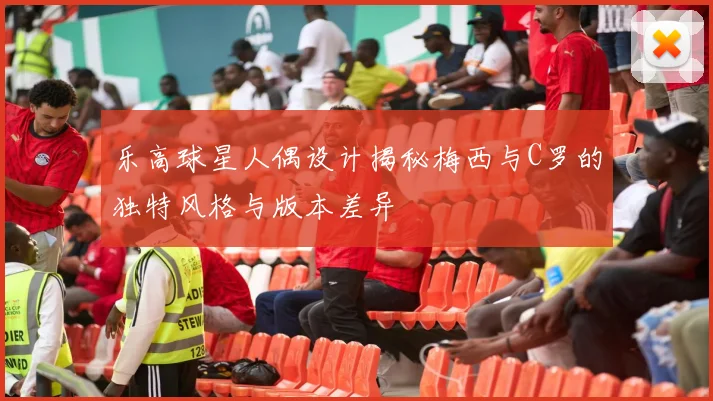乐高球星人偶设计揭秘梅西与C罗的独特风格与版本差异