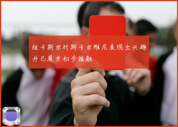 纽卡斯尔对斯卡尔维尼表现出兴趣并已展开初步接触