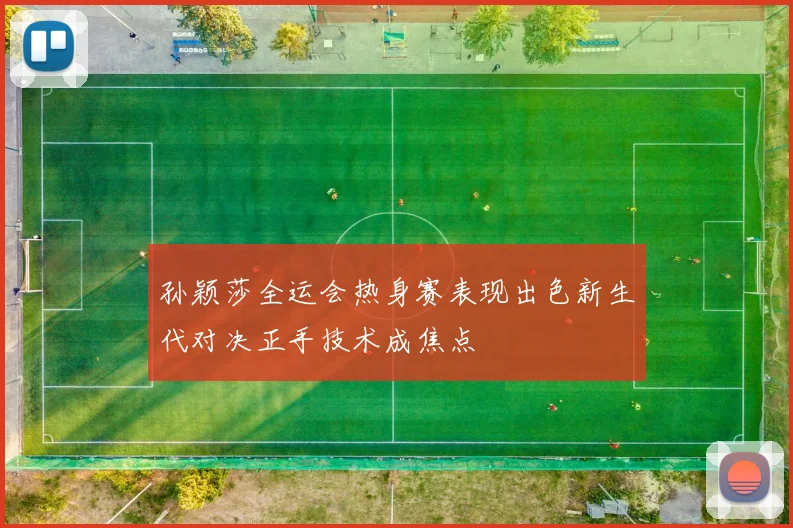 孙颖莎全运会热身赛表现出色新生代对决正手技术成焦点