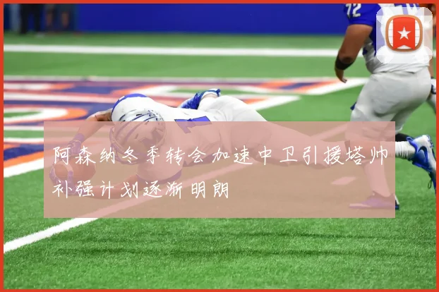 阿森纳冬季转会加速中卫引援塔帅补强计划逐渐明朗